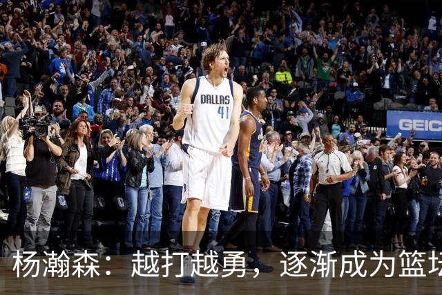 杨瀚森：越打越勇，逐渐成为篮坛夜空中的明星